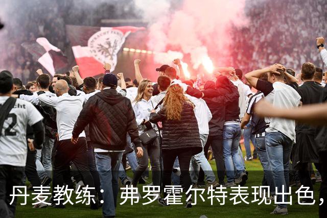 丹麦教练：弗罗霍尔特表现出色，中场竞争异常激烈
