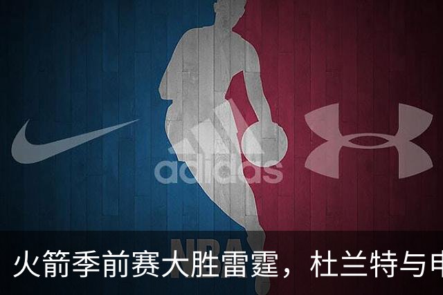 火箭季前赛大胜雷霆，杜兰特与申京表现抢眼